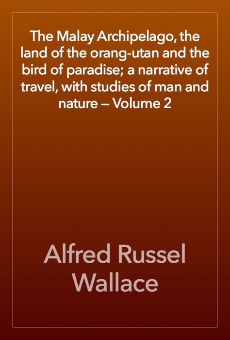 The Malay Archipelago, the land of the orang-utan and the bird of paradise; a narrative of travel, with studies of man and nature — Volume 2