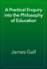 A Practical Enquiry into the Philosophy of Education - James Gall