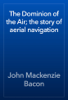The Dominion of the Air; the story of aerial navigation - John Mackenzie Bacon