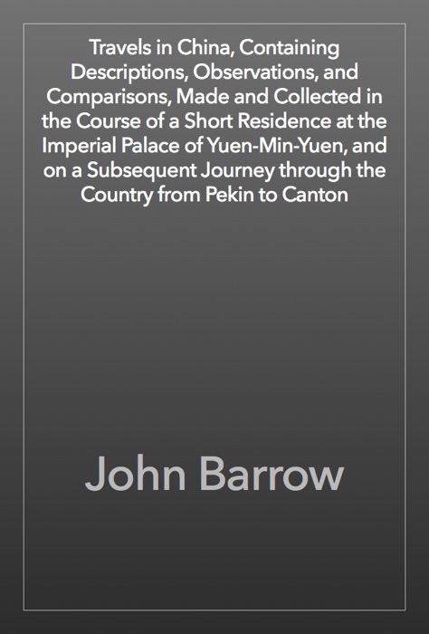 Travels in China, Containing Descriptions, Observations, and Comparisons, Made and Collected in the Course of a Short Residence at the Imperial Palace of Yuen-Min-Yuen, and on a Subsequent Journey through the Country from Pekin to Canton