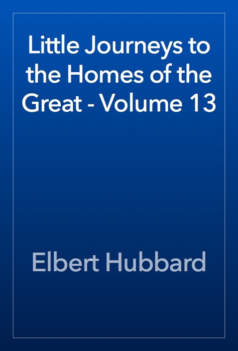 Little Journeys to the Homes of the Great - Volume 13