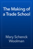 The Making of a Trade School - Mary Schenck Woolman