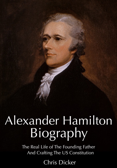 Alexander Hamilton Biography: The Real Life of the Founding Father and Crafting the US Constitution
