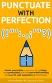 Punctuate with Perfection: Master Punctuation so You Can Produce Clearer, More Professional, and More Authoritative Writing Using Easy-to-Read Explanations and Techniques - Anthony Kelleher