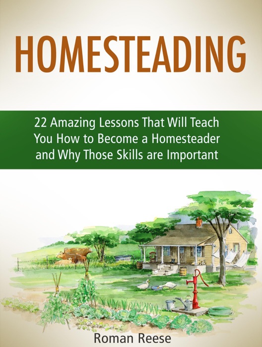 Homesteading: 22 Amazing Lessons That Will Teach You How to Become a Homesteader and Why Those Skills Are Important