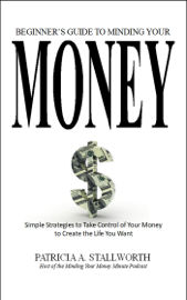 Beginners Guide to Minding Your Money: Simple Strategies to Take Control of Your Money to Create the Life You Want