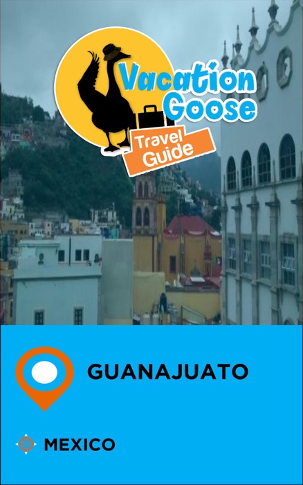 Vacation Goose Travel Guide Guanajuato Mexico