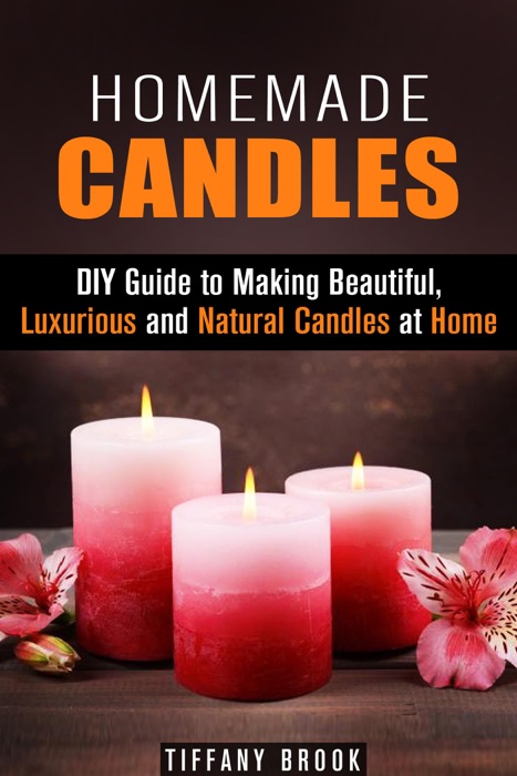 Homemade Candles: DIY Guide to Making Beautiful, Luxurious and Natural Candles at Home