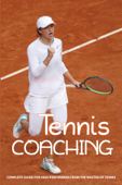 Tennis Coaching: Complete Guide For High Performers From The Master Of Tennis - Kennith Stebe