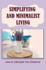 Simplifying And Minimalist Living: Live A Lifestyle You Deserve - Nicole Amaral