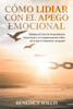 Cómo Lidiar con el Apego Emocional: Elimina el Ciclo de Dependencia Emocional y se Completamente Libre de lo que te Mantiene Atrapado - Benedict Willis