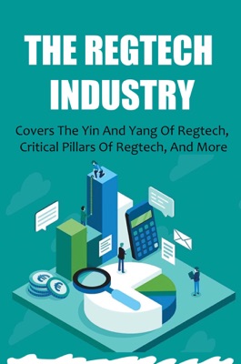 The Regtech Industry: Covers The Yin And Yang Of Regtech, Critical Pillars Of Regtech, And More