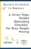 Moving to Do Checklist for Beginners: A Seven Steps Guided Relocating Checklist For Busy People Moving - Scott Aniston