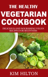 The Healthy Vegetarian Cookbook: Delicious and Nourishing Vegan Recipes for Beginners - Kim Hilton