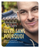 Vivre sans pourquoi. Itinéraire spirituel d'un philosophe en Corée - Alexandre Jollien