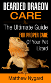 Bearded Dragon Care: The Ultimate Guide for Proper Care of Your Pet Lizard - Matthew Nygard