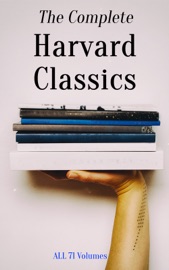 The Complete Harvard Classics - ALL 71 Volumes - Benjamin Franklin, John Woolman, William Penn, Plato, Epictetus, Marcus Aurelius, Francis Bacon, John Milton, Thomas Browne, Ralph Waldo Emerson, Robert Burns, Saint Augustine, Thomas à Kempis, Aeschylus, Sophocles, Euripides, Aristophanes, Cicero, Pliny the Younger, Adam Smith, Charles Darwin, Plutarch, Virgil, Miguel de Cervantes, John Bunyan, Izaak Walton, Aesop, The Brothers Grimm, Hans Christian Andersen, John Dryden, Richard Brinsley Sheridan, David Garrick, Oliver Goldsmith, Percy Bysshe Shelley, Robert Browning, George Gordon Byron, Johann Wolfgang von Goethe, Christopher Marlowe, Dante Alighieri, Alessandro Manzoni, Homer, Richard Henry Dana, Edmund Burke, John Stuart Mill, Thomas Carlyle, Pedro Calderón de la Barca, Pierre Corneille, Jean Racine, Molière, Gotthold Ephraim Lessing, Friedrich von Schiller, Philip Sidney, Ben Jonson, Abraham Cowley, Joseph Addison, Richard Steele, Jonathan Swift, Daniel Defoe, Samuel Johnson, Sydney Smith, Samuel Taylor Coleridge, William Hazlitt, Leigh Hunt, Charles Lamb, Thomas De Quincey, Thomas Babington Macaulay, William Makepeace Thackeray, John Ruskin, Robert Louis Stevenson, Edgar Alan Poe, Henry David Thoreau, James Russell Lowell, Michael Faraday, Hermann Ludwig Ferdinand von Helmholtz, Simon Newcomb, Archibald Geikie, Benvenuto Cellini, Michel de Montaigne, Charles Augustin Sainte-Beuve, Ernest Renan, Immanuel Kant, Giuseppe Mazzini, Herodotus, Tacitus, Francis Drake, Philip Nichols, Francis Pretty, Walter Bigges, Edward Haies, Walter Raleigh, René Descartes, Voltaire, Jean-Jacques Rousseau, Thomas Hobbes, Jean Froissart, Thomas Malory, William Henry Harrison, Niccolò Machiavelli, William Roper, Thomas More, Martin Luther, John Locke, George Berkeley, Hippocrates, Ambroise Pare, William Harvey, Oliver Wendell Holmes, Joseph Lister, Louis Pasteur, William Shakespeare, Thomas Dekker, Francis Beaumont, John Fletcher, John Webster, Philip Massinger, Blaise Pascal, Charles W. Eliot, William A. Neilson, Henry Fielding, Laurence Sterne, Jane Austen, Walter Scott, Charles Dickens, George Eliot, Nathaniel Hawthorne, Washington Irving, Bret Harte, Mark Twain, Edward Everett Hale, Henry James, Victor Hugo, Honoré Balzac, George Sand, Alfred de Musset, Alphonse Daudet, Gottfried Keller, Guy de Maupassant, Theodor Storm, Theodor Fontane, Leo Tolstoy, Fyodor Dostoyevsky, Ivan Turgenev, Juan Valera, Bjornstjerne Bjornson & Alexander L. Kielland