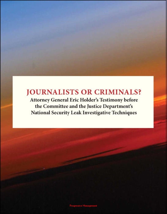 Journalists or Criminals? Attorney General Eric Holder's Testimony before the Committee and the Justice Department's National Security Leak Investigative Techniques