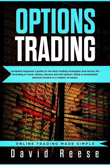 Options trading: Complete Beginner’s Guide to the Best Trading Strategies and Tactics for Investing in Stock, Binary, Futures and ETF Options. Build a Remarkable Passive Income in a Matter of Weeks