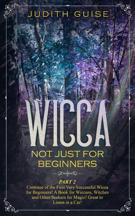 Wicca Not Just for Beginners. Part 2 – Continue of the First Very Successful Wicca for Beginners! A Book for Wiccans, Witches and Other Seekers for Magic! Great to Listen in a Car!