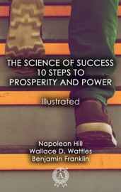 The Science of Success: 10 Steps to Prosperity and Power (Illustrated) - Napoleon Hill, Wallace D. Wattles & Benjamin Franklin