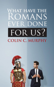 What Have The Romans Ever Done For Us? - Colin C Murphy