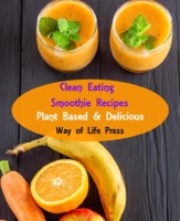 Clean Eating Smoothie Recipes - Plant Based & Delicious