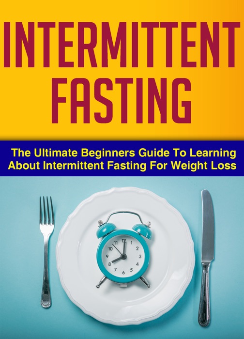 Intermittent Fasting : The Ultimate Beginners Guide To Learning About Intermittent Fasting For Weight Loss
