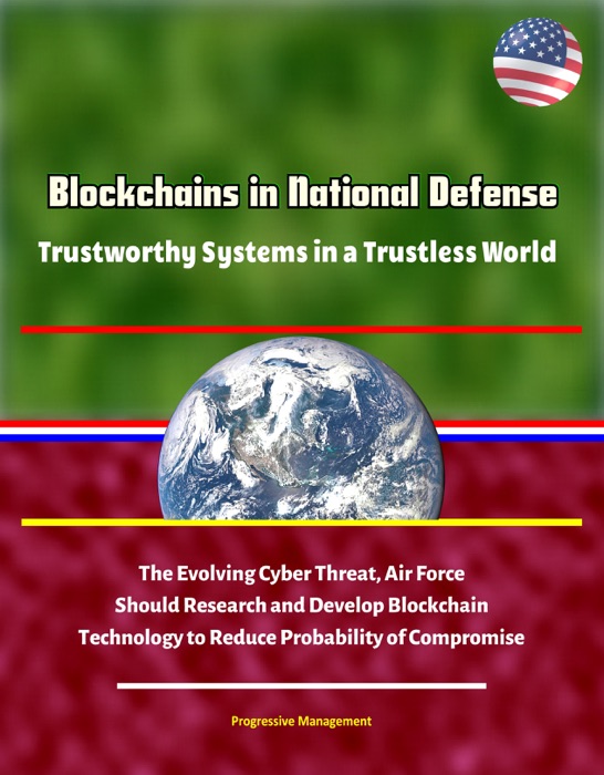 Blockchains in National Defense: Trustworthy Systems in a Trustless World - The Evolving Cyber Threat, Air Force Should Research and Develop Blockchain Technology to Reduce Probability of Compromise