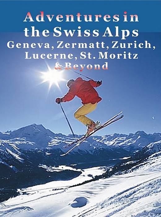 Adventures in the Swiss Alps: Geneva, Zermatt, Zurich, Lucerne, St. Moritz & Beyond