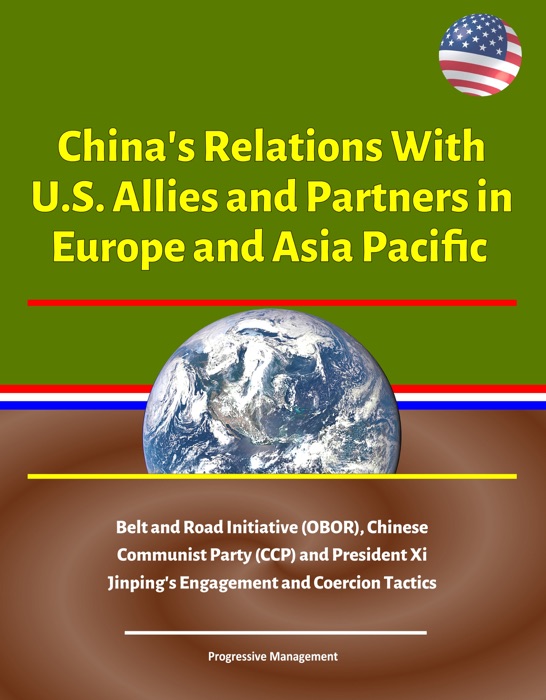 China's Relations With U.S. Allies and Partners in Europe and Asia Pacific - Belt and Road Initiative (OBOR), Chinese Communist Party (CCP) and President Xi Jinping's Engagement and Coercion Tactics