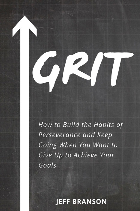 Grit: How to Build the Habits of Perseverance and Keep Going When You Want to Give Up to Achieve Your Goals