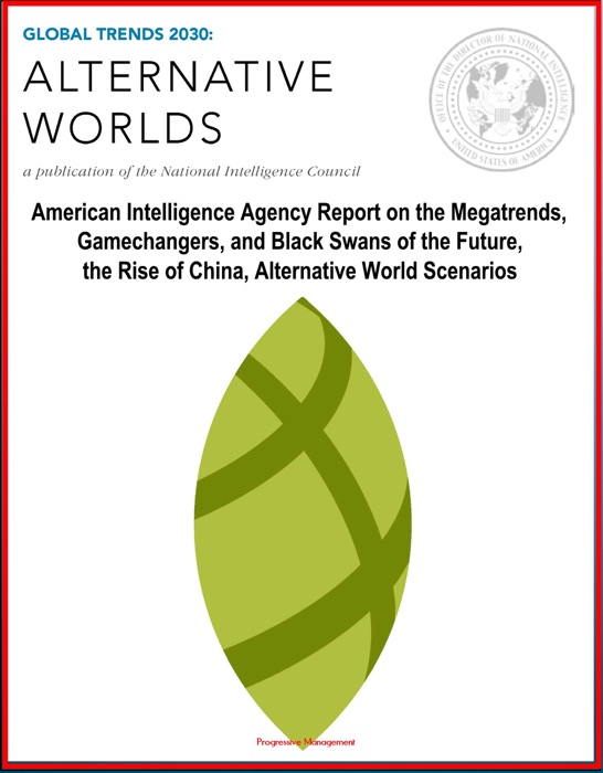 Global Trends 2030: Alternative Worlds - American Intelligence Agency Report on the Megatrends, Gamechangers, and Black Swans of the Future, the Rise of China, Alternative World Scenarios
