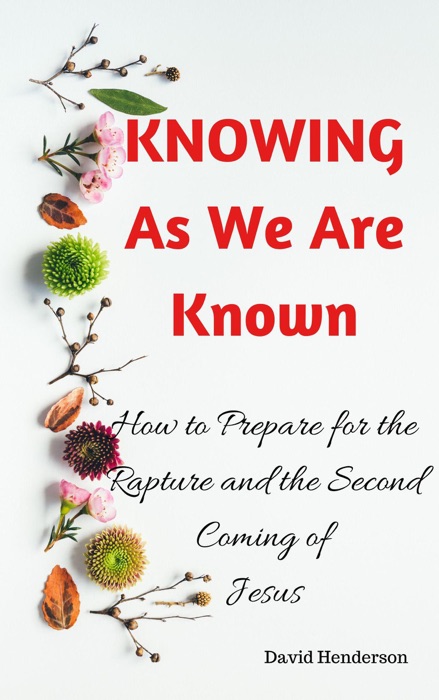 Knowing As We Are Known: How to Prepare for the Rapture and the Second Coming of Jesus