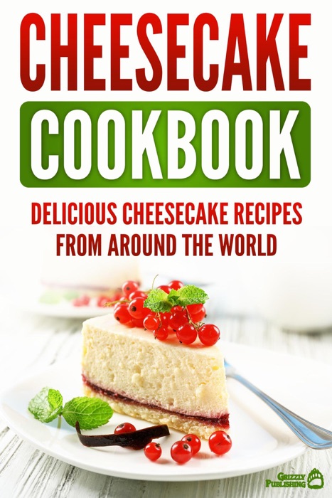 Cheesecake Cookbook: Delicious Cheesecake Recipes From Around The World