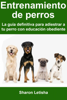 Entrenamiento de perros: La guía definitiva para adiestrar a tu perro con educación obediente - Sharon Letisha