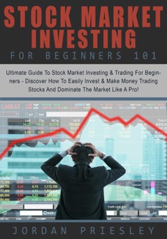Stock Market Investing For Beginners 101: The Ultimate Guide To Stock Market Investing & Trading For Beginners - Discover How To Easily Invest & Make Money Trading Stocks And Dominate The Market - Jordan Priesley