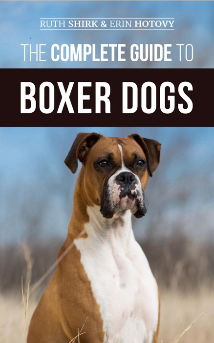 The Complete Guide to Boxer Dogs: Choosing, Raising, Training, Feeding, Exercising, and Loving Your New Boxer Puppy