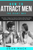 How to Attract Men: The Right Way - The Only 7 Steps You Need to Master What Men Want, Attraction Techniques and How to Pick Up Today - Dean Mack