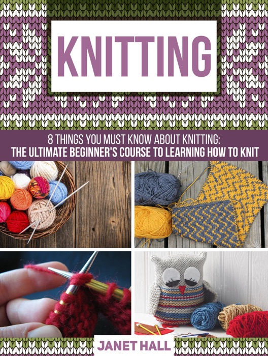 Knitting: 8 Things You Must Know About Knitting: The Ultimate Beginner's Course to Learning How to Knit