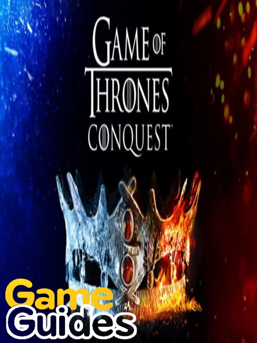 Game of Thrones Conquest Advanced Guide Tips, Cheats, & Strategies to Become the Lord of the Seven Kingdoms