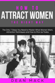 How to Attract Women: The Right Way - The Only 7 Steps You Need to Master What Women Want, Attraction Techniques and How to Pick Up Today - Dean Mack