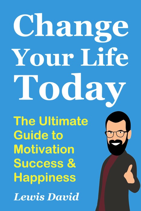 Change Your Life Today - The Ultimate Guide to Motivation, Success and Happiness