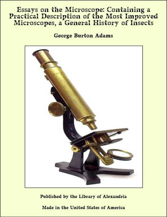 Essays on the Microscope: Containing a Practical Description of the Most Improved Microscopes, a General History of Insects