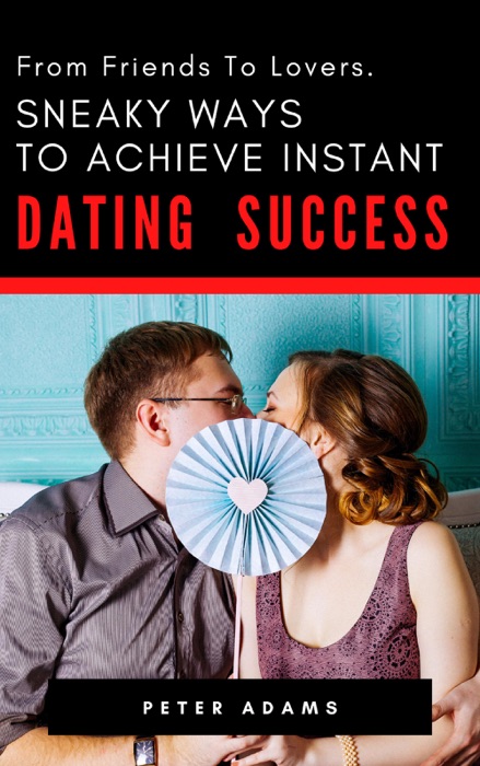 From Friends To Lovers - Sneaky Ways to Achieve Instant Dating Success