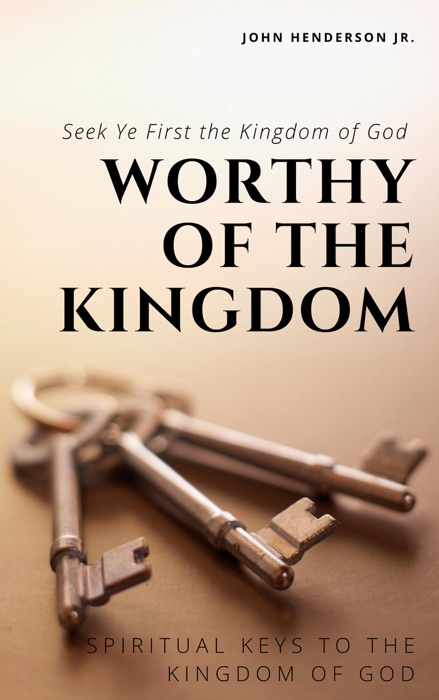 Worthy of the Kingdom:  Spiritual Keys to the Kingdom of God. Seek Ye First the Kingdom of God