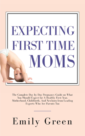 Read & Download Expecting First-Time Moms: The Complete Day by Day Pregnancy Guide on What You Should Expect for a Healthy First Year, Motherhood, Childbirth, and Newborn from Leading Experts who Are Parents too Book by Emily Green Online