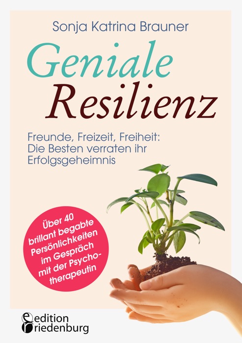 Geniale Resilienz - Freunde, Freizeit, Freiheit: Die Besten verraten ihr Erfolgsgeheimnis. Über 40 brillant begabte Persönlichkeiten im Gespräch mit der Psychotherapeutin