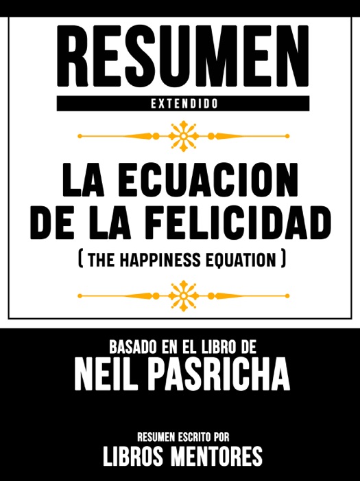 Resumen Extendido: La Ecuacion De La Felicidad (The Happiness Equation) - Basado En El Libro De Neil Pasricha