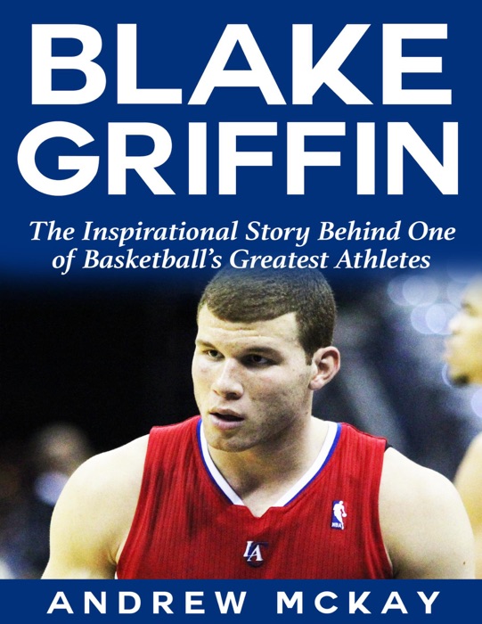 Blake Griffin: The Inspirational Story Behind One of Basketball's Greatest Athletes